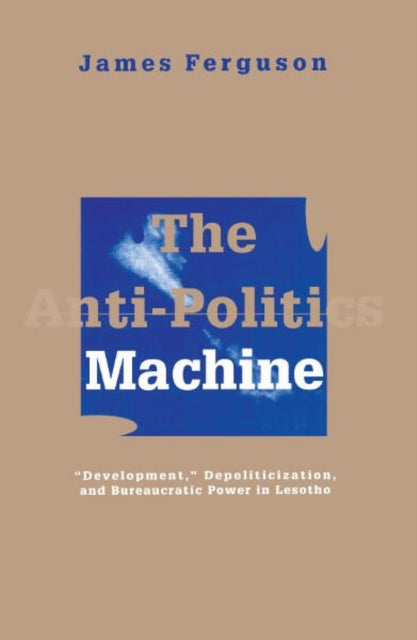 Anti-Politics Machine : Development, Depoliticization, and Bureaucratic Power in Lesotho-9780816624379