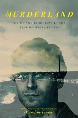 Murderland : Crime and Bloodlust in the Time of Serial Killers - 'Hauntingly compulsive . . . it gets into your blood' (Guardian)-9780349127545