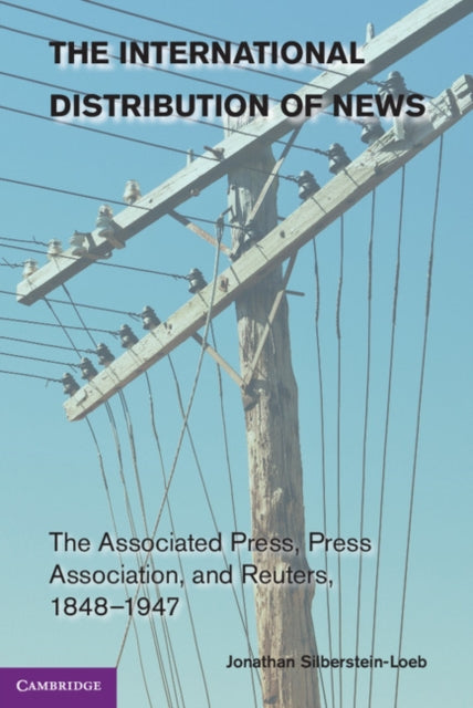 The International Distribution of News : The Associated Press, Press Association, and Reuters, 1848–1947-9781107657830