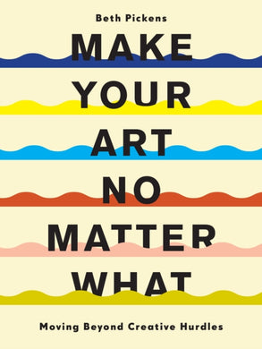 Make Your Art No Matter What : Moving Beyond Creative Hurdles-9781452182957