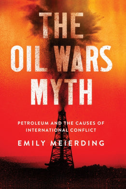 The Oil Wars Myth : Petroleum and the Causes of International Conflict-9781501748288