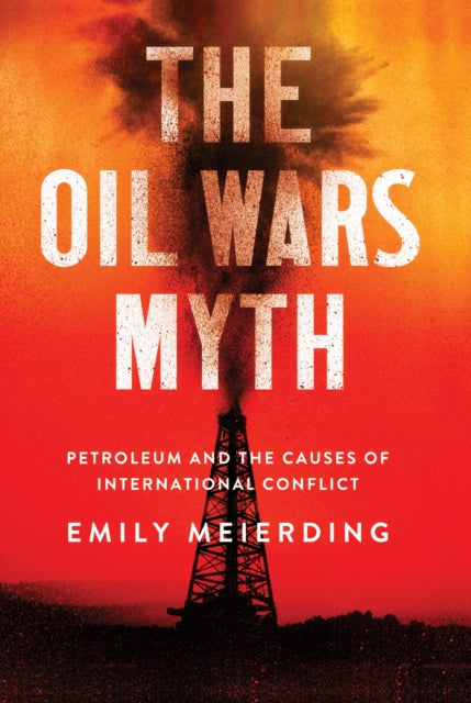 The Oil Wars Myth : Petroleum and the Causes of International Conflict-9781501748288