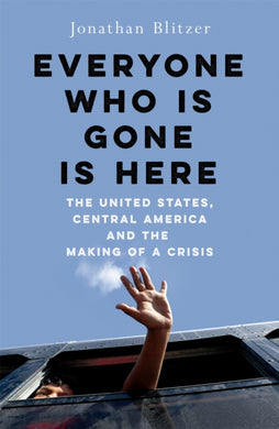 Everyone Who Is Gone Is Here : The United States, Central America, and the Making of a Crisis-9781529039351