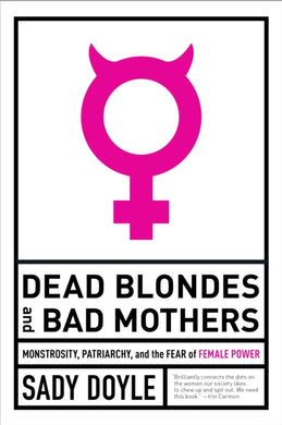 Dead Blondes and Bad Mothers : Monstrosity, Patriarchy, and the Fear of Female Power-9781612197920