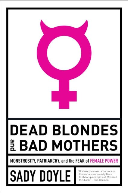 Dead Blondes and Bad Mothers : Monstrosity, Patriarchy, and the Fear of Female Power-9781612197920