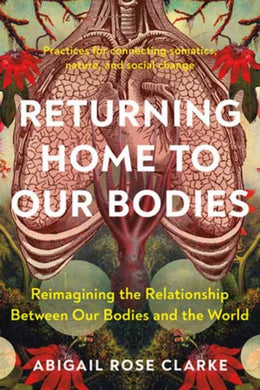 Returning Home to Our Bodies : Reimagining the Relationship Between Our Bodies and the World--Practices for Connecting Somatics, Nature, and Social Change-9781623179380