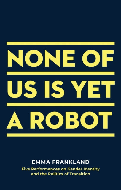 None of Us is Yet a Robot : Five Performances on Gender Identity and the Politics of Transition-9781786826459