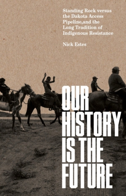 Our History Is the Future : Standing Rock Versus the Dakota Access Pipeline, and the Long Tradition of Indigenous Resistance-9781788737296
