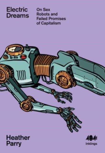 Electric Dreams : Sex Robots and the Failed Promises of Capitalism-9781912489862