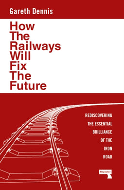 How the Railways Will Fix the Future : Rediscovering the Essential Brilliance of the Iron Road-9781915672483