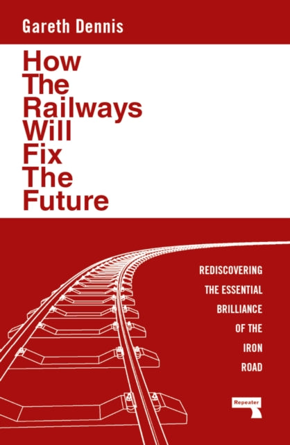 How the Railways Will Fix the Future : Rediscovering the Essential Brilliance of the Iron Road-9781915672483