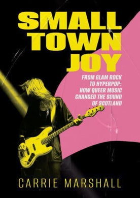 Small Town Joy : From Glam Rock to Hyperpop: How Queer Music Changed the Sound of Scotland-9781916637009