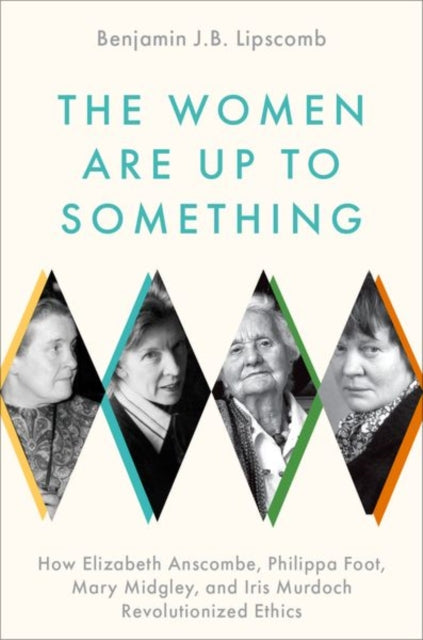 The Women Are Up to Something : How Elizabeth Anscombe, Philippa Foot, Mary Midgley, and Iris Murdoch Revolutionized Ethics-9780197541074