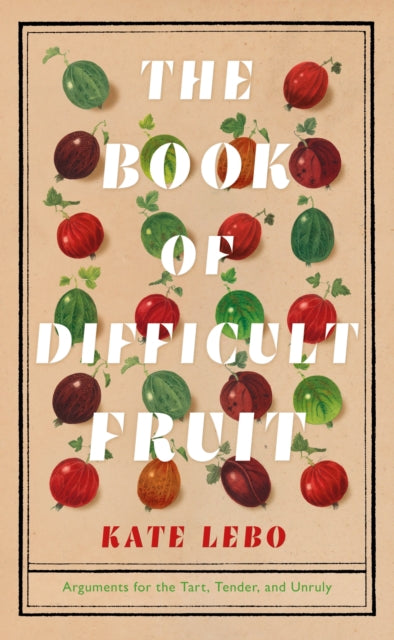 The Book of Difficult Fruit : Arguments for the Tart, Tender, and Unruly by Kate Lebo