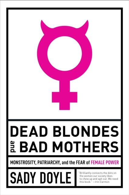 Dead Blondes And Bad Mothers : Monstrosity, Patriarchy, and the Fear of Female Power-9781612197920