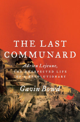 The Last Communard : Adrien Lejeune, the Unexpected Life of a Revolutionary-9781784782856