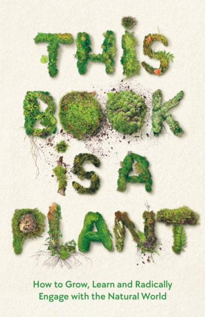 This Book is a Plant : How to Grow, Learn and Radically Engage with the Natural World-9781788166911