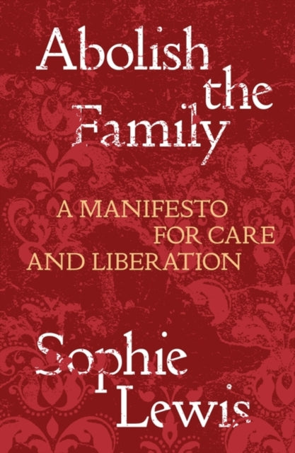 Abolish the Family : A Manifesto for Care and Liberation-9781839767197